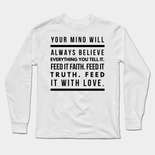 Your Mind Will Always Believe Everything You Tell It. Feed it Faith. Feed it Truth. Feed it With Love. Long Sleeve T-Shirt